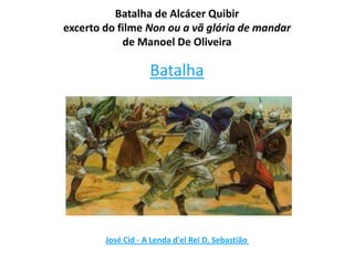 Batalha de Alcácer Quibir
excerto do filme Non ou a vã glória de mandar
de Manoel De Oliveira

Batalha

José Cid - A Lenda d'el Rei D. Sebastião

 