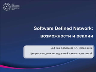 Software Defined Network:
возможности и реалии
д.ф-м.н, профессор Р.Л. Смелянский
Центр прикладных исследований компьютерных сетей

 
