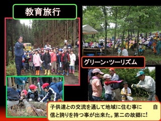 　　教育旅行	

グリーン・ツーリズム	

子供達との交流を通して地域に住む事に　　　自
信と誇りを持つ事が出来た。第二の故郷に!

 