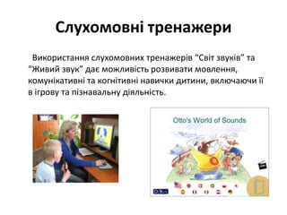 Слухомовні тренажери
Використання слухомовних тренажерів “Світ звуків” та
“Живий звук” дає можливість розвивати мовлення,
комунікативні та когнітивні навички дитини, включаючи її
в ігрову та пізнавальну діяльність.

 