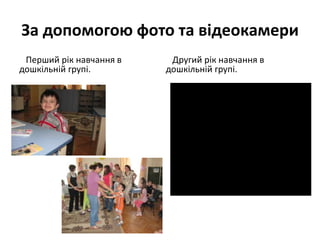 За допомогою фото та відеокамери
Перший рік навчання в
дошкільній групі.

Другий рік навчання в
дошкільній групі.

 