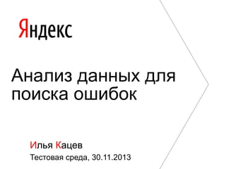 Анализ данных для
поиска ошибок
Илья Кацев
Тестовая среда, 30.11.2013

 
