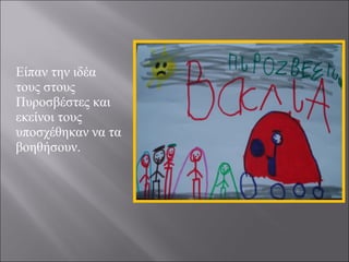 Είπαν την ιδέα
τους στους
Πυροσβέστες και
εκείνοι τους
υποσχέθηκαν να τα
βοηθήσουν.

 