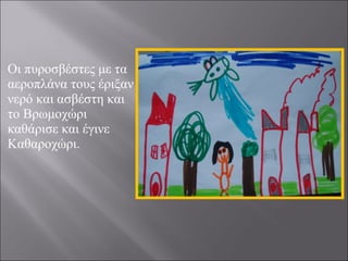 Οι πυροσβέστες με τα
αεροπλάνα τους έριξαν
νερό και ασβέστη και
το Βρωμοχώρι
καθάρισε και έγινε
Καθαροχώρι.

 