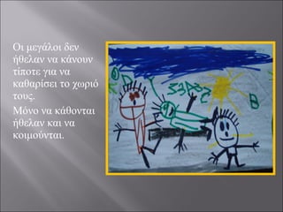 Οι μεγάλοι δεν
ήθελαν να κάνουν
τίποτε για να
καθαρίσει το χωριό
τους.
Μόνο να κάθονται
ήθελαν και να
κοιμούνται.

 