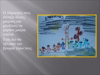 Ο Δήμαρχος τους
διέταξε όλους,
μικρούς και
μεγάλους να
φοράνε μαύρα
γυαλιά.
Έτσι δεν θα
έβλεπαν την
βρωμιά γύρω τους.

 