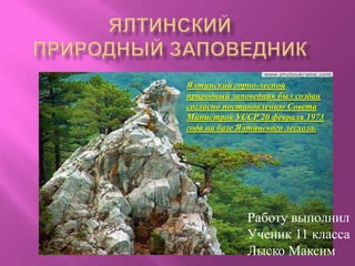 Ялтинский горно-лесной
природный заповедник был создан
согласно постановлению Совета
Министров УССР 20 февраля 1973
года на базе Ялтинского лесхоза.

Работу выполнил
Ученик 11 класса
Лыско Максим

 