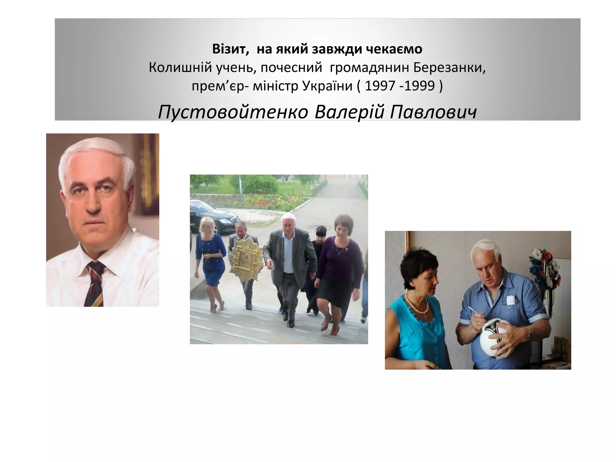 Візит, на який завжди чекаємо
Колишній учень, почесний громадянин Березанки,
прем’єр- міністр України ( 1997 -1999 )

Пустовойтенко Валерій Павлович

 