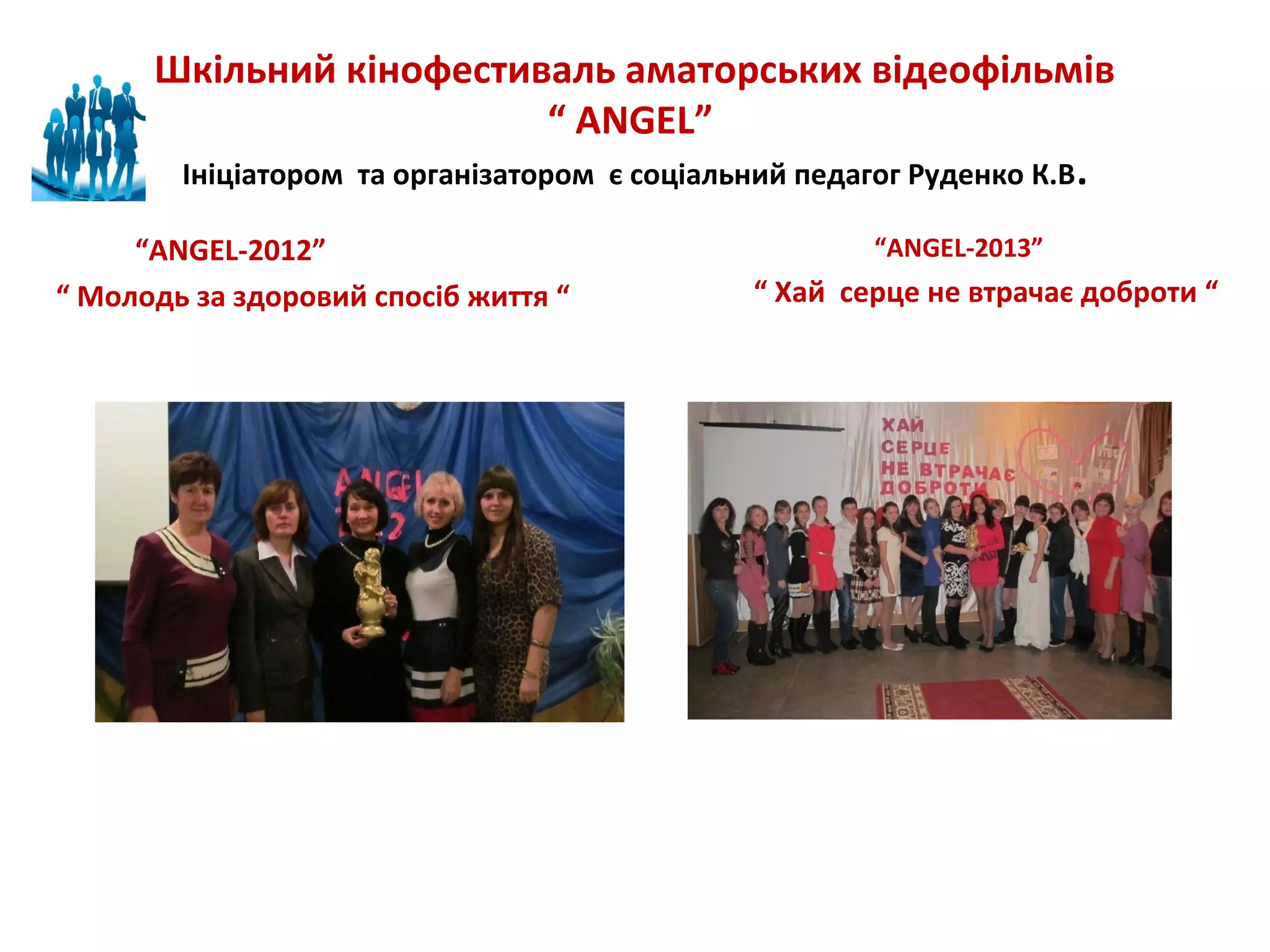 Шкільний кінофестиваль аматорських відеофільмів
“ АNGEL”
Ініціатором та організатором є соціальний педагог Руденко К.В .
“АNGEL-2012”
“ Молодь за здоровий спосіб життя “

“АNGEL-2013”

“ Хай серце не втрачає доброти “

 