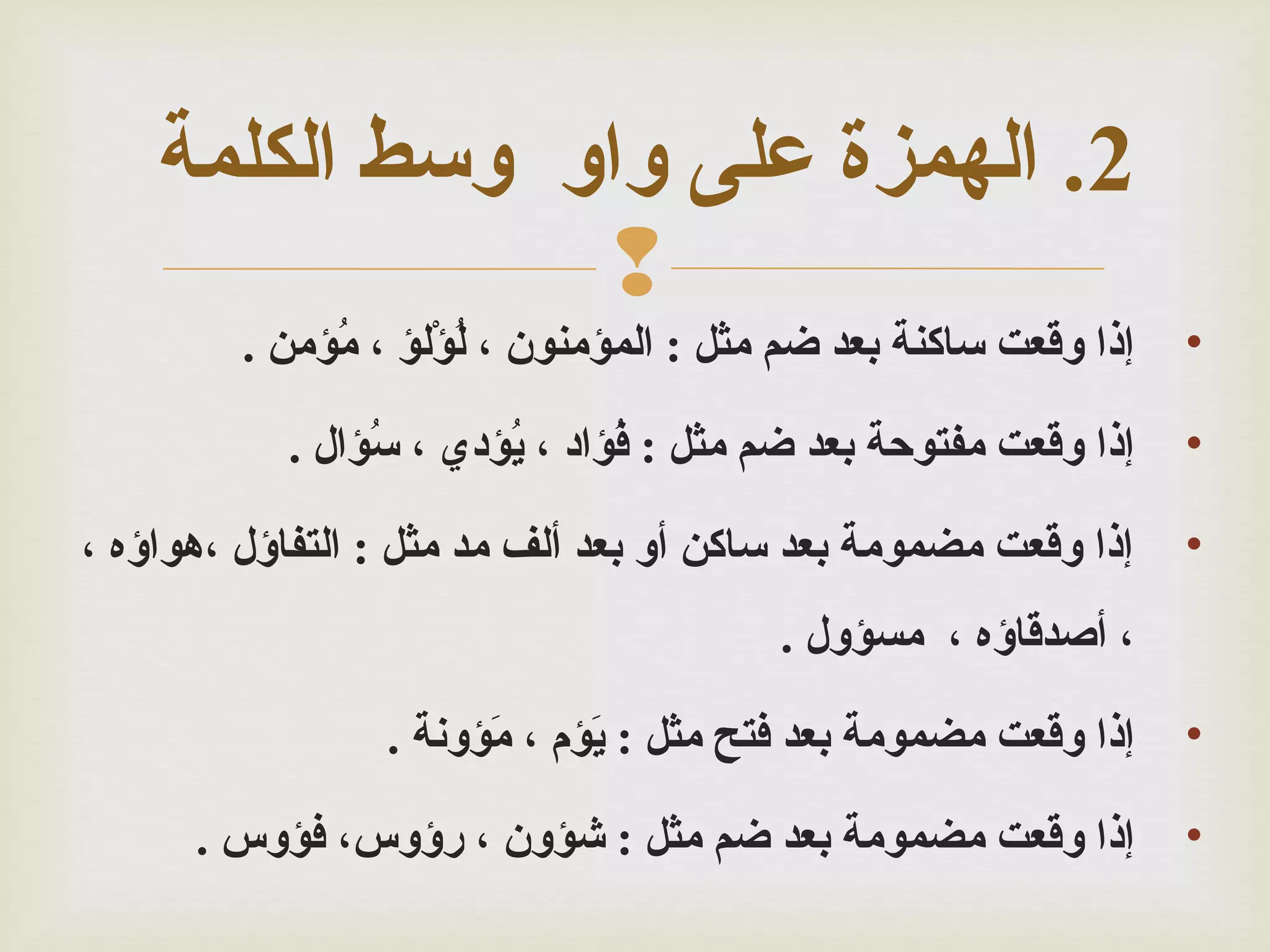 ‫2. الهمزة على واو وسط الكلمة‬
‫‪‬‬

‫•‬

‫إذا وقعت ساكنة بعد ضم مثل : الممؤمنون ، لمؤلمؤ ، ممؤمن .‬
‫ؤُ‬
‫ؤُ أْ‬

‫•‬

‫إذا وقعت مفتوحة بعد ضم مثل : فمؤاد ، يمؤدي ، سمؤال .‬
‫ؤُ‬
‫ؤُ‬
‫ؤُ‬

‫•‬

‫إذا وقعت مضمومة بعد ساكن سأو بعد سألف مد مثل : التفاؤل ،هواؤه ،‬
‫، سأصدقاؤه ، مسمؤول .‬

‫•‬

‫إذا وقعت مضمومة بعد فتح مثل : يمؤم ، ممؤونة .‬
‫أَ‬
‫أَ‬

‫•‬

‫إذا وقعت مضمومة بعد ضم مثل : شمؤون ، رؤوس، فمؤوس .‬

 