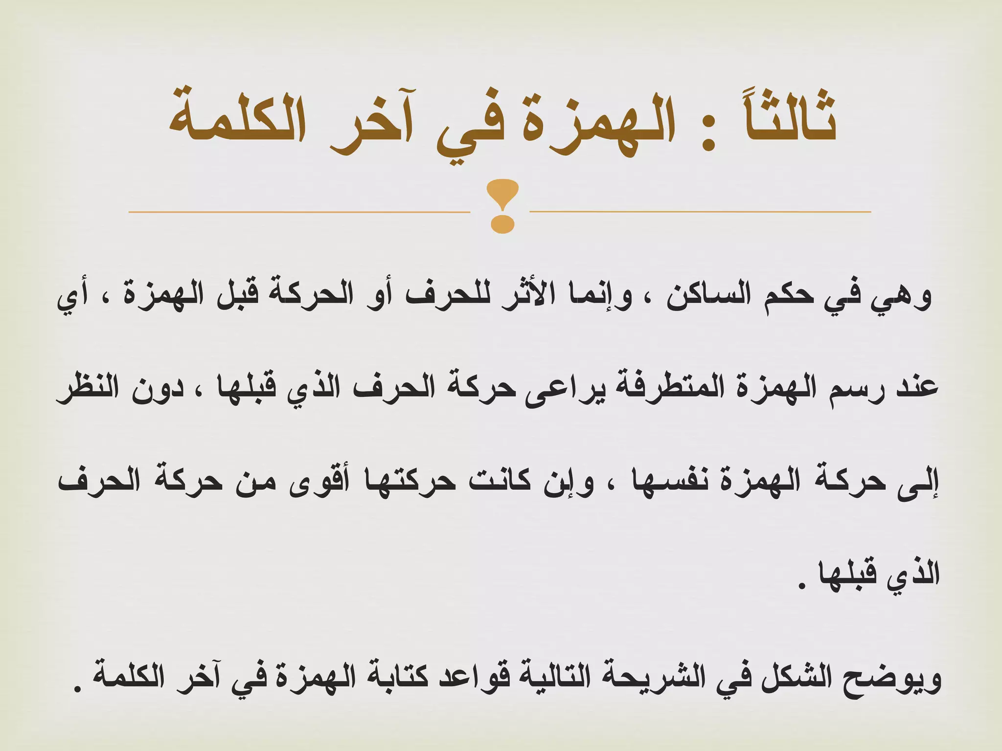 ‫رثالثا : الهمزة في آخر الكلمة‬
‫ ً‬
‫‪‬‬
‫وهي في حكم الساكن ، وإنما الرثر للحرف أو الحركة قبل الهمزة ، أي‬
‫عند رسم الهمزة المتطرفة يراعى حركة الحرف الذي قبلها ، دون النظر‬
‫إلمى حركمة الهمزة نفسمها ، وإمن كانمت حركتهما أقوى ممن حركة الحرف‬
‫الذي قبلها .‬
‫ويوضح الشكل في الشريحة التالية قواعد كتابة الهمزة في آخر الكلمة .‬

 