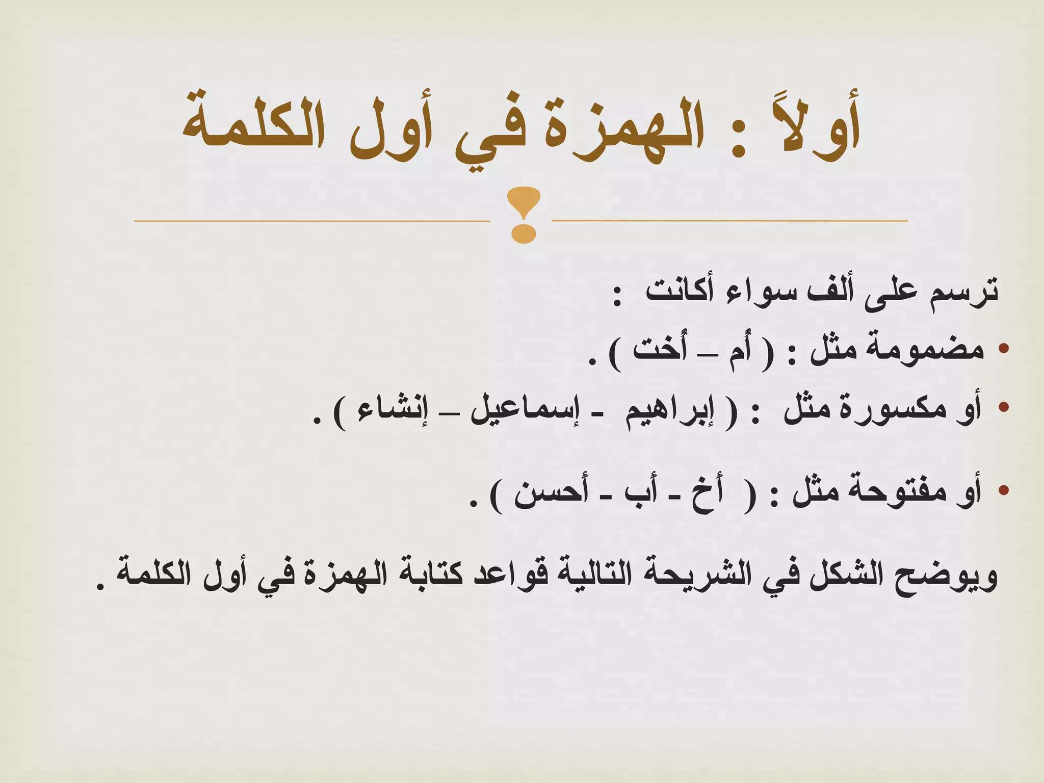 ‫أوال : الهمزة في أول الكلمة‬
‫: ً‬
‫‪‬‬
‫ترسم على ألف سواء أكانت :‬
‫• مضمومة مثل : ) أ م – أتخت ( .‬
‫خُ خُ‬
‫• أو مكسورة مثل : ) إبراهيم - إسماعيل – إنشاء ( .‬
‫• أو مفتوسحة مثل : ) أ خ - أ ب - أسحسن ( .‬
‫حَ حَ حَ‬
‫ويوضح الشكل في الشريحة التالية قواعد كتابة الهمزة في أول الكلمة .‬

 