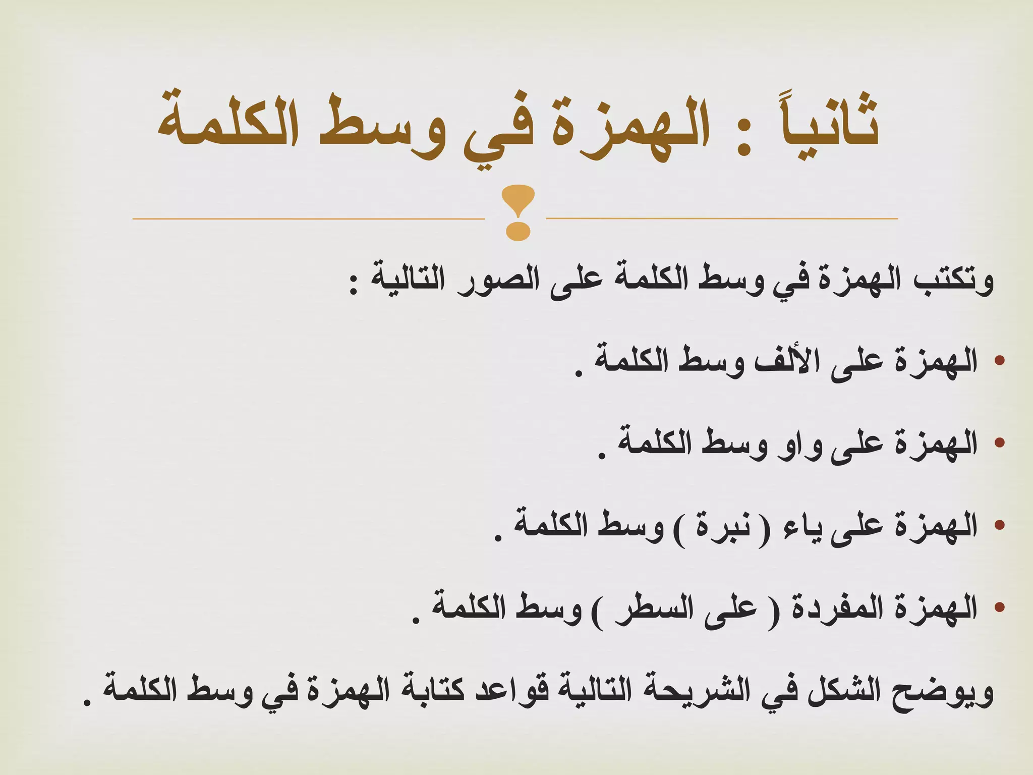 ‫ثانيا : الهمزة في وسط الكلمة‬
‫: ً‬
‫‪‬‬
‫وتكتب الهمزة في وسط الكلمة على الصور التالية :‬
‫• الهمزة على اللف وسط الكلمة .‬
‫• الهمزة على واو وسط الكلمة .‬
‫• الهمزة على ياء ) نبرة ( وسط الكلمة .‬
‫• الهمزة المفردة ) على السطر ( وسط الكلمة .‬
‫ويوضح الشكل في الشريحة التالية قواعد كتابة الهمزة في وسط الكلمة .‬

 