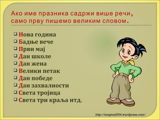 Ако име празника садржи више речи ,
само прву пишемо великим словом .
 Нова

година
 Бадње вече
 Први мај
 Дан школе
 Дан жена
 Велики петак
 Дан победе
 Дан захвалности
 Света тројица
 Света три краља итд.
http://enigma2004.wordpress.com/

 