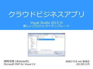 クラウドビジネスアプリ
Visual Studio 2013 の
新しいプロジェクトテンプレート

瀬尾佳隆 (@seosoft)
Microsoft MVP for Visual C#

技術ひろば.net 勉強会
2013年11月

 