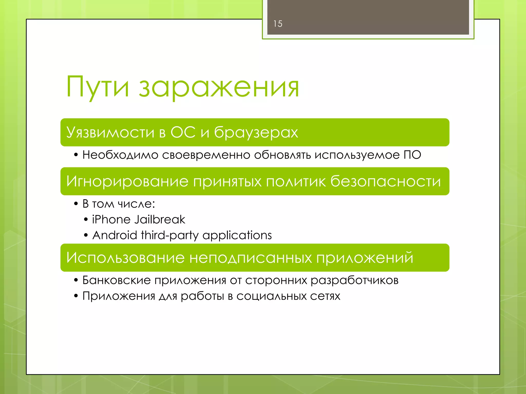 15

Пути заражения
Уязвимости в ОС и браузерах
• Необходимо своевременно обновлять используемое ПО

Игнорирование принятых политик безопасности
• В том числе:
• iPhone Jailbreak
• Android third-party applications

Использование неподписанных приложений
• Банковские приложения от сторонних разработчиков
• Приложения для работы в социальных сетях

 