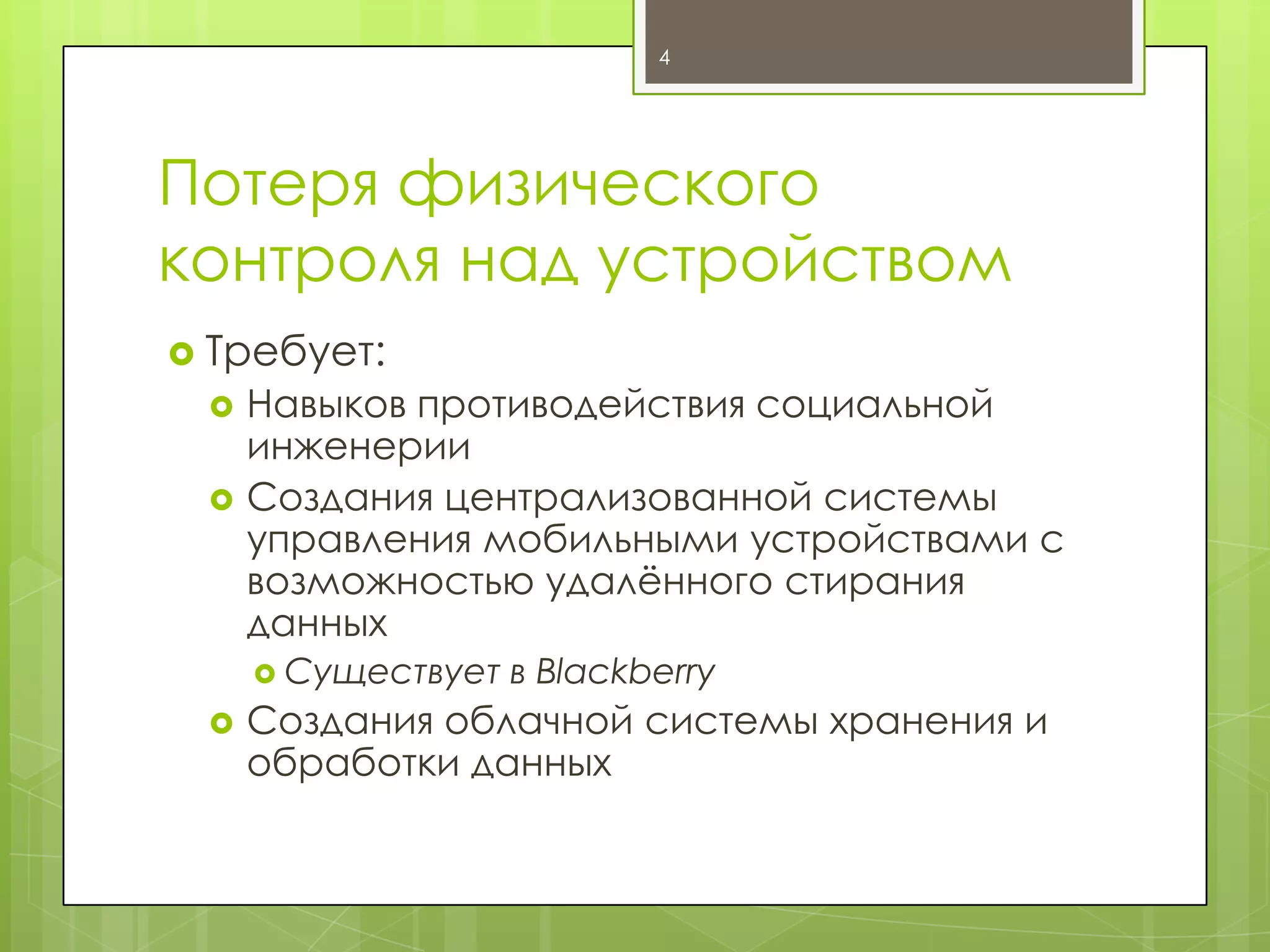 4

Потеря физического
контроля над устройством
 Требует:



Навыков противодействия социальной
инженерии
Создания централизованной системы
управления мобильными устройствами с
возможностью удалѐнного стирания
данных
 Существует



в Blackberry

Создания облачной системы хранения и
обработки данных

 