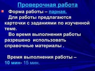 Проверочная работа
Форма работы – парная.
Для работы предлагаются
карточки с заданиями по изученной
теме.
Во время выполнения работы
разрешено использовать
справочные материалы .
Время выполнения работы –
10 мин- 15 мин.
19

 