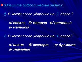 3.Решите орфоэпические задачи:
1. В каком слове ударение на 2 слоге ?
а/ свекла б/ жалюзи в/ оптовый
г/ мельком
2. В каком слове ударение на 1 слоге?
а/ иначе б/ эксперт
г/ знамение

в/ дремота

8

 