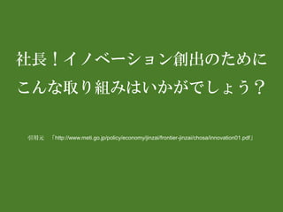 社長！イノベーション創出のために こんな取り組みはいかがでしょう？ 
引用元「http://www.meti.go.jp/policy/economy/jinzai/frontier-jinzai/chosa/innovation01.pdf」  