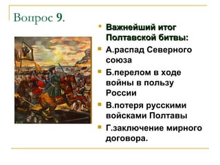 Вопрос 9.











Важнейший итог
Полтавской битвы:
А.распад Северного
союза
Б.перелом в ходе
войны в пользу
России
В.потеря русскими
войсками Полтавы
Г.заключение мирного
договора.

 