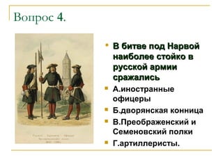 Вопрос 4.


В битве под Нарвой
наиболее стойко в
русской армии
сражались



А.иностранные
офицеры
Б.дворянская конница
В.Преображенский и
Семеновский полки
Г.артиллеристы.






 