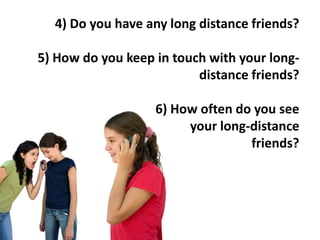 4) Do you have any long distance friends?

5) How do you keep in touch with your longdistance friends?
6) How often do you...