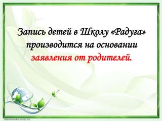 Запись детей в Школу «Радуга»
производится на основании
заявления от родителей.

 