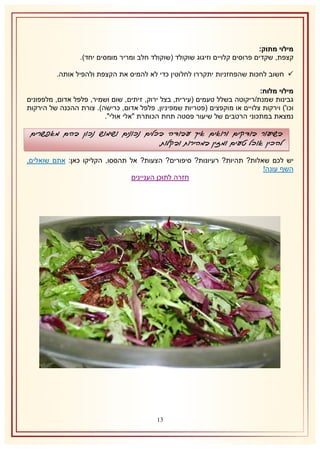 ‫מילוי מתוק:‬
‫קצפת, שקדים פרוסים קלויים וזיגוג שוקולד (שוקולד חלב ומריר מומסים יחד).‬
‫‪ ‬חשוב לחכות שהפחזניות יתקררו לחלוטין כדי לא להמיס את הקצפת ולהפיל אותה.‬
‫מילוי מלוח:‬
‫גבינות שמנת/ריקוטה בשלל טעמים (עירית, בצל ירוק, זיתים, שום ושמיר, פלפל אדום, מלפפונים‬
‫וכו') וירקות צלויים או מוקפצים (פטריות שמפיניון, פלפל אדום, כרישה). צורת ההכנה של הירקות‬
‫נמצאת במתכוני הרטבים של שיעור פסטה תחת הכותרת "אלי אולי".‬

‫בשיעור בודקים ורואים איך עבודה בכלים נכונים ושימוש נכון בהם מאפשרים‬
‫להכין אוכל טעים ומזין במהירות ובקלות.‬
‫יש לכם שאלות? תהיות? רעיונות? סיפורים? הצעות? אל תהססו, הקליקו כאן: אתם שואלים,‬
‫השף עונה!‬
‫חזרה לתוכן העניינים‬

‫10‬

 