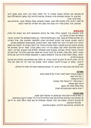 ‫4) מוסיפים את הנוזלים בכמות שתהיה פי ½2 מנפח הבצל (זה היחס הנכון כמעט לרוב‬
‫המרקים, כדי שרמת הסמיכות תהיה טבעית). מביאים לרתיחה קלה במשך מינימום 11 דקות‬
‫(אבל עדיף יותר).‬
‫5) לאחר רתיחה קלה (לפחות 11 דקות, כאמור) מתבלים במלח ובפלפל שחור, מרתיחים שוב‬
‫ומגישים. זכרו: המרק תמיד יהיה טעים יותר ומוכן יותר לאכילה יום לאחר הכנתו.‬
‫מרק עדשים‬
‫מרק העדשים שייך לקבוצה גדולה מאוד של מרקים שהמשותף להם הוא הבסיס של המרק‬
‫וכמותו של המרכיב העיקרי בו.‬
‫רוב המרקים מתחילים בבצל, בגזר ובגבעול/שורש סלרי, וכן בכמות משולשת של המרכיב העיקרי‬
‫(ירקות השורש מהווים את הבסיס לבשרניות המרק ולתחושת הסמיכות שלו, ואילו המרכיב‬
‫העיקרי חייב לבוא לידי ביטוי יותר מאשר שאר ירקות השורש, ומכאן כמותו המשולשת במרק).‬
‫בהכנת מרקים השייכים לקבוצה הזאת מתחילים באידוי של ירקות השורש כדי למצות את טעמם‬
‫(הירקות מתרככים לשלב שבו טעמם בא לידי ביטוי באופן מרבי). לאחר הריכוך מוסיפים את‬
‫המרכיב העיקרי (תירס, עגבניות, שעועית לבנה מבושלת, פלפלים בכל הצבעים, פטריות, ירקות,‬
‫בטטה, דלעת, סלק ועוד), ומאדים על להבה גבוהה עם מכסה ועם מעט נוזלים כדי שהירקות לא‬
‫יישרפו. בשלב הכנת המרק אין צורך להשתמש בשמן, כי מתבצעת פעולת אידוי/ריכוך עם נוזלים‬
‫שהופכים לאדים.‬
‫על סיר המרק להיות כל הזמן על להבה גבוהה, עד לשלב שבו מוסיפים את הנוזלים והם מגיעים‬
‫לרתיחה. בשלב זה עוברים ללהבה הנמוכה ביותר ומכסים את הסיר כדי לא לאבד את נוזלי‬
‫המרק.‬
‫נהוג לבשל את המרק בסיר צר וארוך, כדי שבזמן שהמכסה פתוח לא יתאדו כל הנוזלים.‬
‫חומרים:‬
‫1 כוסות עדשים ירוקות לאחר השריה של 6 שעות במים‬
‫2 בצל גדול קצוץ‬
‫1 גזרים קצוצים‬
‫2 שורש סלרי + 8 גבעולי סלרי קצוצים‬
‫4 שיני שום קצוצות‬
‫מלח ופלפל שחור לפי הטעם‬
‫2 כפית גדושה כמון טחון (לא חובה)‬
‫אופן ההכנה:‬
‫2) מאדים את הירקות בסיר עם מכסה עד שהבצל הופך שקוף.‬
‫1) מוסיפים את העדשים והנוזלים (על נפח הנוזלים להיות פי ½2 מנפח הירקות והעדשים).‬
‫8) מביאים לרתיחה, מכסים את הסיר במכסה ומבשלים על אש קטנה כ-11 דקות, עד לריכוך‬
‫מלא של העדשים.‬
‫4) מתבלים, מביאים שוב לרתיחה, טועמים ומגישים.‬

‫11‬

 