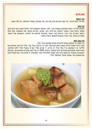 ‫סוגי צירים‬
‫ציר ירקות‬
‫כמו ציר עוף (כזכור, ציר עוף הוא גם מרק עוף צח, כפי שנכתב בעמוד הקודם), רק ללא העוף.‬
‫ציר בקר‬
‫לבסיס של ציר העוף מוסיפים עצמות בקר. לפני הכנסת העצמות לציר צולים אותן היטב (חורכים)‬
‫בתנור בחום גבוה. אפשר להוסיף גם חלקי בקר שונים. חורכים בתנור את העצמות, ואת נתח‬
‫הבשר סוגרים במי הציר הרותח (כך הבשר מתבשל מהחוץ אל הפנים, והטעמים של הבשר‬
‫נשארים בתוכו, במי הציר) כבסיס להמשך בישול בתנור.‬
‫ציר בקר חום‬
‫ציר מסוג זה משמש בסיס לרטבים שונים שצבעם כהה יותר.‬
‫בסיר גדול ושטוח צולים במעט שמן חם מאוד תוך כדי ערבוב בצל, גזר, סלרי וכרישה חתוכים גס‬
‫(לליטר ציר נשתמש ב-2 בצל גדול, 1 גזרים, 2 שורש סלרי עם 8 גבעולי סלרי ללא העלים).‬
‫כשהירקות משחימים מוסיפים להם קופסה בינונית (161 ג') של רסק עגבניות ומערבבים. כשרסק‬
‫העגבניות מתחיל להיתפס (להידבק מעט) לתחתית הסיר מוסיפים יין אדום וציר בקר/עוף/ירקות‬
‫עם עצמות בקר שנצלו בתנור כמתואר לעיל.‬

‫61‬

 