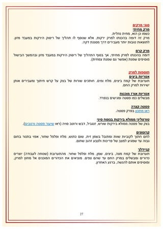 ‫סוגי מרקים‬
‫מרק מחיתי‬
‫כשמו כן הוא, מחית נוזלית.‬
‫מרק זה דומה בהכנתו למרק ירקות, אלא שנוסף לו תהליך של ריסוק הירקות במעבד מזון.‬
‫לתוצאות טובות יותר מעבירים דרך מסננת דקה.‬
‫מרק קרם‬
‫דומה בהכנתו למרק מחיתי, אך בסוף התהליך של ריסוק הירקות במעבד מזון ובהמשך הבישול‬
‫מוסיפים שמנת (אפשר גם שמנת צמחית).‬
‫תוספות למרק‬
‫אטריות ביצים‬
‫תערובת של קמח ביצים, מלח ומים. חותכים שורות של בצק על קרש חיתוך ומעבירים אותן‬
‫ישירות למרק החם.‬
‫אטריות אורז מוכנות‬
‫מבשלים כמו פסטה ומגישים בנפרד.‬
‫פסטה קצרה‬
‫ראו מתכון בפרק פסטה.‬
‫טורטליני ממולא בירקות בנוסח סיני‬
‫בצק של פסטה ממולא בירקות שורש, זנגביל, דבש ורוטב סויה (ראו שיעור פסטה ורטבים).‬
‫קרוטונים‬
‫לחם חתוך לקוביות שוות ומתובל בשמן זית, שום כתוש, מלח ופלפל שחור, אפוי בתנור בחום‬
‫גבוה עד שמגיע למצב של פריכות ולצבע זהוב שחום.‬
‫קניידלך‬
‫תערובת של קמח מצה, ביצים, שמן, מלח ופלפל שחור. מהתערובת (שנוחה לעבודה) יוצרים‬
‫כדורים ומבשלים במרק החם עד שהם צפים. מוציאים את הכדורים המוכנים אל מחוץ למרק,‬
‫ומוסיפים אותם להגשה, ברגע האחרון.‬

‫71‬

 