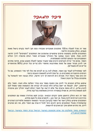 ‫דבר המחבר‬

‫ספר זה מכיל למעלה מ-112 מתכונים משובחים שנבחרו ונוסו תוך לימוד בקורס בישול מאות‬
‫פעמים, כחלק מתוכנית הלימוד.‬
‫המתכונים מלווים בתמונות וטיפים שימושיים שהופכים את המתכונים "התמימים" לדרך חדשה‬
‫להכין אוכל, מתוך הבנה עמוקה של התהליך שעוברים חומרי הגלם מהשדה דרך הכלים‬
‫המשובחים ועד הגעתם לצלחת המשפחתית.‬
‫הספר, שהוא פרי יצירת הקורסים הרבים שאני מעביר במשך למעלה משבע שנים, מראה ומדגים‬
‫איך להכין מבחר עצום של מנות שמורכבות מחומרי גלם טריים ככל הניתן (%12 מהחומרים‬
‫טריים או לא מעובדים).‬
‫לפני שמתחילים לעבוד עם הספר, מומלץ לעיין בו או לקרוא את כולו לפי סדר הנושאים, עם כל‬
‫הטיפים וההסברים המפורטים בו, על מנת להגיע לתוצאות הטובות ביותר.‬
‫זהו אינו ספר בישול רגיל. מטרתו היא להראות לך דרך חדשה, יעילה ונבונה יותר להסתכל על‬
‫מתכונים ובכלל על הכנת האוכל.‬
‫שימוש בכלים הנכונים כדי להכין את המנות בספר אינו בגדר המלצה אלא חובה. חומרי גלם‬
‫שייחתכו, ייצלו, יתבשלו או ייאפו בכלים הלא נכונים לא יבטיחו את התוצאות שאני מאחל לכם‬
‫להגיע אליהן. זו לא גחמה אישית שלי אלא דרישה של חומרי הגלם לעבור תהליך נכון שיבטיח‬
‫לכם תוצאות נהדרות, או אפילו (באמירה זהירה) מושלמות בכל קנה מידה.‬
‫ספר זה הוא החלק הראשון מתוך הקורס הבסיסי. בקרוב תצא מהדורה נוספת עם המתכונים‬
‫והדרכים היצירתיות להכין אוכל, או יותר נכון – להמציא אותו כל פעם מחדש.‬
‫המתכונים שיופיעו בחלק השני של הספר (בקרוב) הם פרי המצאתי והמצאת תלמידים כישרוניים‬
‫שהשתחררו מכבלי המתכונים והיום יודעים כיצד לנהל דו-שיח עם חומרי גלם, מה הם אוהבים‬
‫לידם, מה מדגיש אותם ואיך הם אוהבים להיעשות.‬
‫הנושאים בספר מחולקים כפי שהם מבוצעים בשיעורי הבישול בבית הספר ובשיעורי הבישול‬
‫שמשודרים און ליין.‬

‫6‬

 