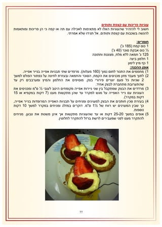 ‫עוגיות פריכות עם קצפת ותותים‬
‫חשוב לי להזהיר שהעוגיות האלו לא מתאימות לאכילה עם תה או קפה כי הן פריכות ומותאמות‬
‫להגשה בשכבות עם קצפת ותותים. אל תגידו שלא אמרתי.‬
‫חומרים:‬
‫2 כוס קמח (532 ג')‬
‫⅓ כוס אבקת סוכר (14 ג')‬
‫512 ג' חמאה ללא מלח, מצוננת וחתוכה‬
‫2 חלמון ביצה‬
‫2 כף מיץ לימון‬
‫אופן ההכנה:‬
‫2) מחממים את התנור לחום נמוך (162 מעלות). מרפדים שתי תבניות אפייה בנייר אפייה.‬
‫1) לתוך מעבד מזון מכניסים את הקמח, הסוכר והחמאה ובעזרת לחיצה על כפתור הפולס למשך‬
‫1 שניות כל פעם יוצרים פירורי בצק. מוסיפים את החלמון והמיץ ומערבבים רק עד‬
‫שהתערובת מתחברת לבצק אחיד.‬
‫8) מרדדים את הבצק שמתקבל בין שני ניירות אפייה מקומחים היטב לעובי ½ ס"מ ומכניסים את‬
‫העוגיות עם נייר האפייה על מגש למקרר עד שהן מתקשות מעט (7 דקות במקפיא או 52‬
‫דקות במקרר).‬
‫4) בעזרת סכין חותכים את הבצק למעוינים ומניחים על תבניות האפייה המרופדות בנייר אפייה,‬
‫כך שבין המעוינים יש רווח של ½2 ס"מ. דוקרים במזלג ומניחים במקרר למשך 12 דקות‬
‫נוספות.‬
‫5) אופים במשך 11-51 דקות או עד שהעוגיות מתקשות אך אינן משנות את צבען. מניחים‬
‫להתקרר מעט לפני שמעבירים לרשת ברזל להתקרר לחלוטין.‬

‫77‬

 