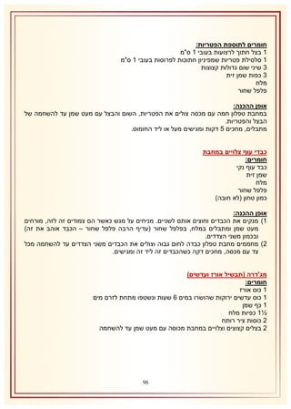 ‫חומרים לתוספת הפטריות:‬
‫2 בצל חתוך לרצועות בעובי 2 ס"מ‬
‫2 סלסילת פטריות שמפיניון חתוכות לפרוסות בעובי 2 ס"מ‬
‫8 שיני שום גדולות קצוצות‬
‫8 כפות שמן זית‬
‫מלח‬
‫פלפל שחור‬
‫אופן ההכנה:‬
‫במחבת טפלון חמה עם מכסה צולים את הפטריות, השום והבצל עם מעט שמן עד להשחמה של‬
‫הבצל והפטריות.‬
‫מתבלים, מחכים 5 דקות ומגישים מעל או ליד החומוס.‬
‫כבדי עוף צלויים במחבת‬
‫חומרים:‬
‫כבד עוף נקי‬
‫שמן זית‬
‫מלח‬
‫פלפל שחור‬
‫כמון טחון (לא חובה)‬
‫אופן ההכנה:‬
‫2) מנקים את הכבדים וחוצים אותם לשניים. מניחים על מגש כאשר הם צמודים זה לזה, מורחים‬
‫מעט שמן ומתבלים במלח, בפלפל שחור (עדיף הרבה פלפל שחור – הכבד אוהב את זה)‬
‫ובכמון משני הצדדים.‬
‫1) מחממים מחבת טפלון כבדה לחום גבוה וצולים את הכבדים משני הצדדים עד להשחמה מכל‬
‫צד עם מכסה, מחכים דקה כשהכבדים זה ליד זה ומגישים.‬
‫מג'דרה (תבשיל אורז ועדשים)‬
‫חומרים:‬
‫2 כוס אורז‬
‫2 כוס עדשים ירוקות שהושרו במים 6 שעות ונשטפו מתחת לזרם מים‬
‫2 כף שמן‬
‫½2 כפיות מלח‬
‫1 כוסות ציר רותח‬
‫1 בצלים קצוצים וצלויים במחבת מכוסה עם מעט שמן עד להשחמה‬

‫69‬

 