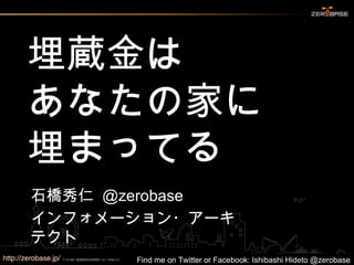 埋蔵金は
あなたの家に
埋まってる	
石橋秀仁 @zerobase
インフォメーション・アーキテクト	

Find me on Twitter or Facebook: Ishibashi Hideto @zerobase	

 