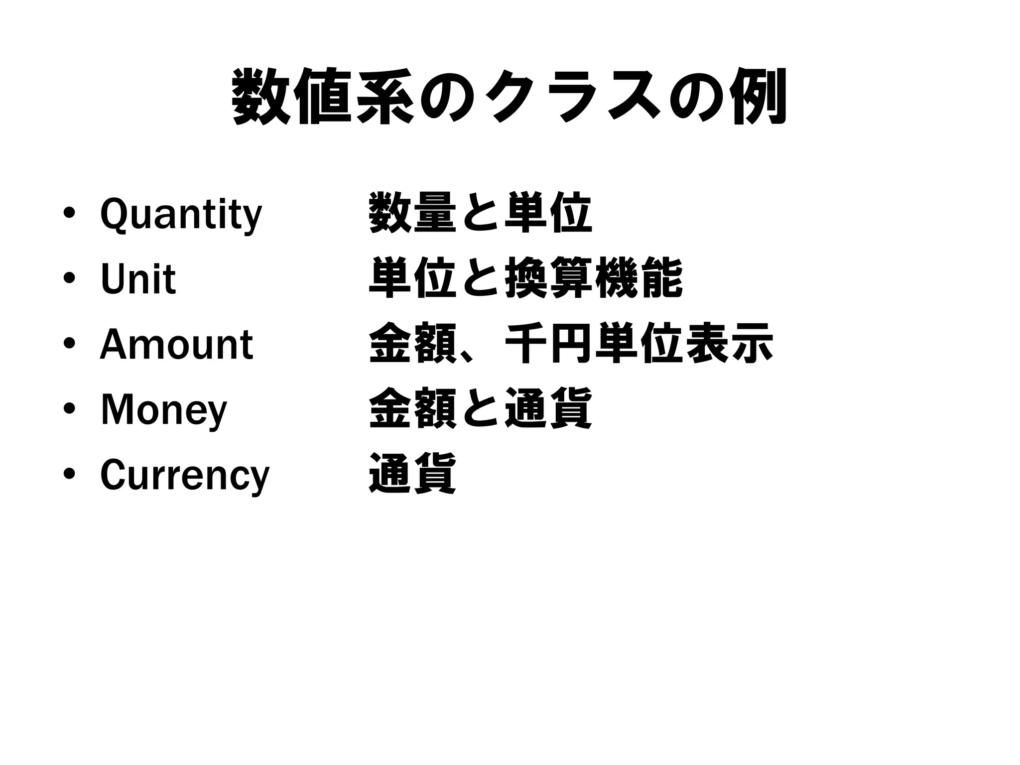 数値系のクラスの例
•
•
•
•
•

Quantity
Unit
Amount
Money
Currency

数量と単位
単位と換算機能
金額、千円単位表示
金額と通貨
通貨

 