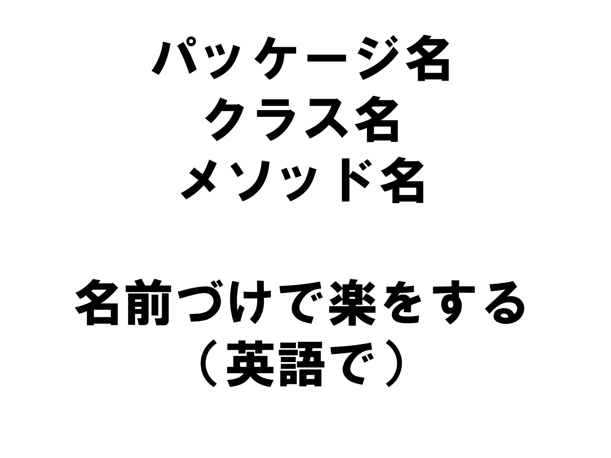 パッケージ名
クラス名
メソッド名
名前づけで楽をする
（英語で）

 