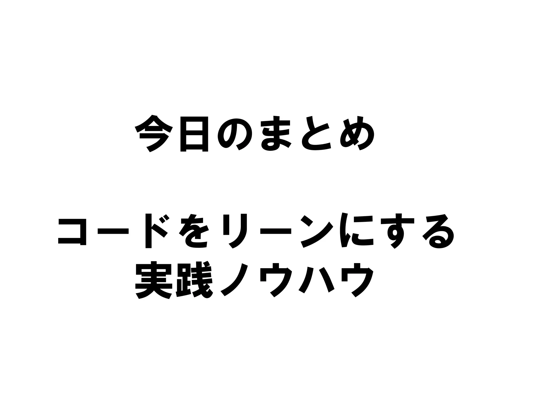 今日のまとめ
コードをリーンにする
実践ノウハウ

 