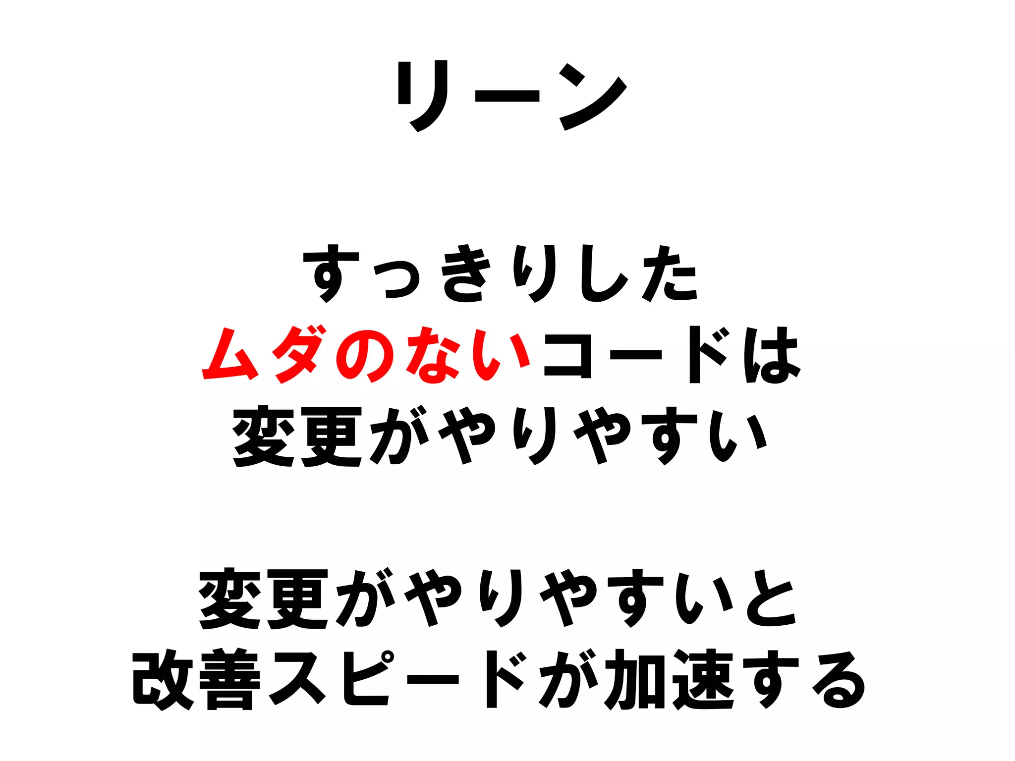リーン
すっきりした
ムダのないコードは
変更がやりやすい
変更がやりやすいと
改善スピードが加速する

 