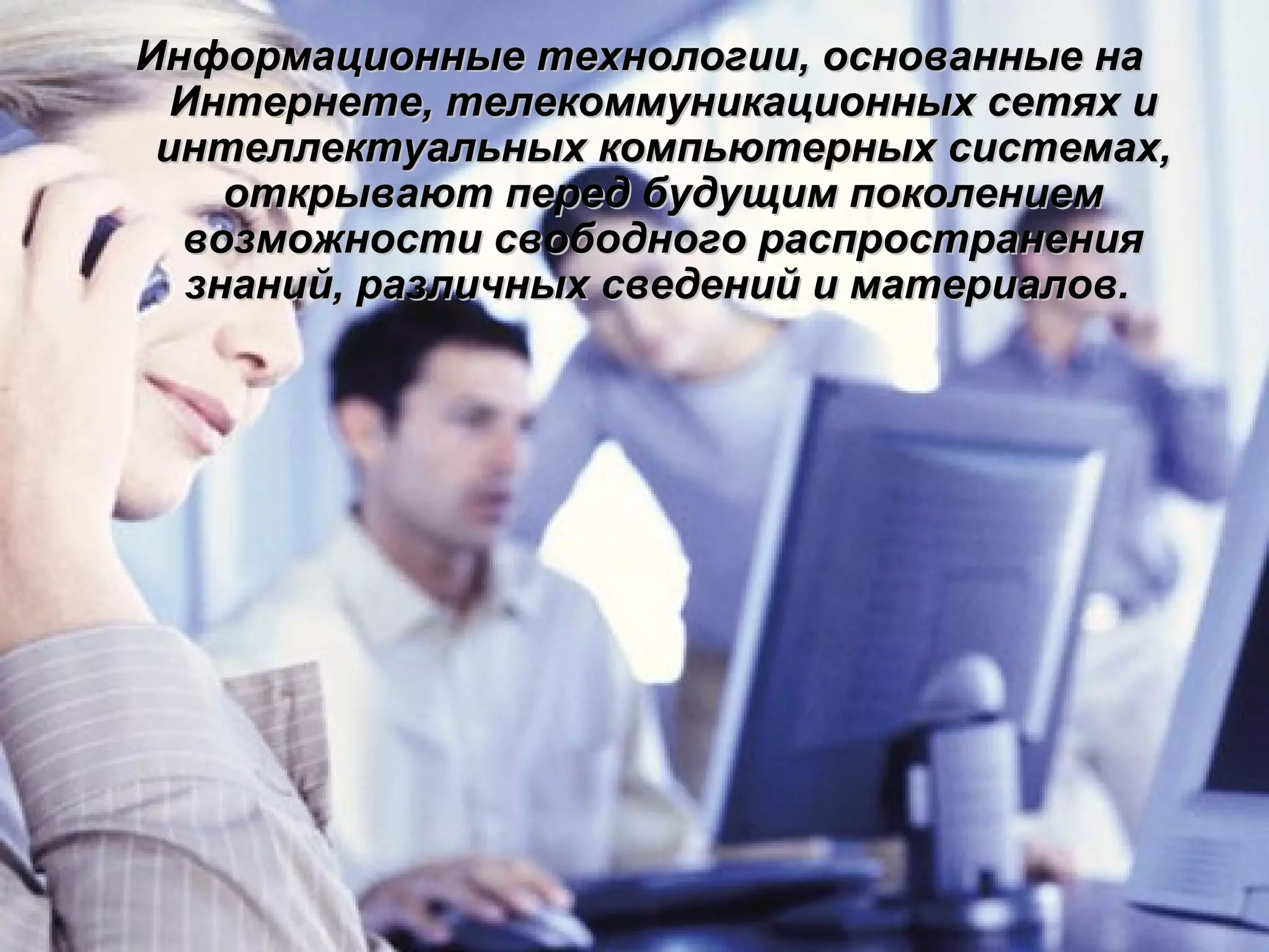 Информационные технологии, основанные на
Интернете, телекоммуникационных сетях и
интеллектуальных компьютерных системах,
открывают перед будущим поколением
возможности свободного распространения
знаний, различных сведений и материалов.

 