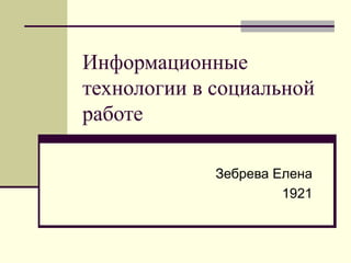 Информационные
технологии в социальной
работе
Зебрева Елена
1921

 