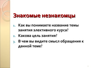 Знакомые незнакомцы
Как вы понимаете название темы
занятия элективного курса?
2. Какова цель занятия?
3. В чем вы видите смысл обращения к
данной теме?
1.

5

 