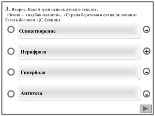 3. Вопрос. Какой троп используется в текстах:
«Земля – голубая планета», «Страна березового ситца не заманит
бегать босиком «(С.Есенин)

Олицетворение

-

Перифраза

+

Гипербола

-

Антитеза

-

 