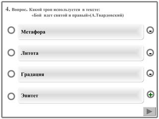 4. Вопрос. Какой троп используется

в тексте:
«Бой идет святой и правый»(А.Твардовский)

Метафора

-

Литота

-

Градация

-

Эпитет

+

 