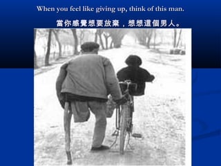 When you feel like giving up, think of this man.
            當 你 感覺想 要放 棄 ，想想 這個 男人。

 