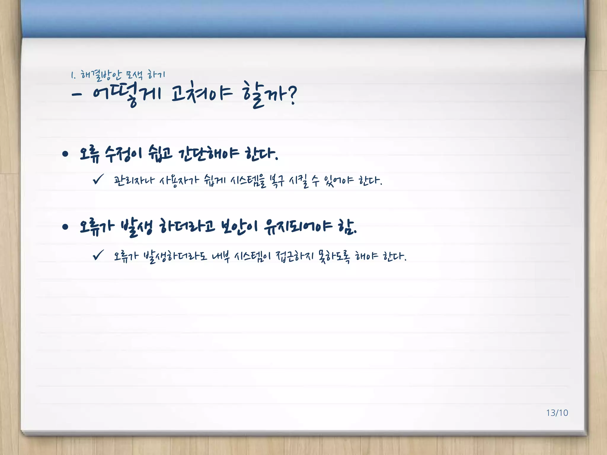 1. 해결방안 모색 하기

- 어떻게 고쳐야 핛까?
• 오류 수정이 쉽고 갂단해야 핚다.
 관리자나 사용자가 쉽게 시스템을 복구 시킬 수 있어야 핚다.

• 오류가 발생 하더라고 보안이 유지되어야 함.
 오류가 발생하더라도 내부 시스템이 접귺하지 못하도록 해야 핚다.

13/10

 