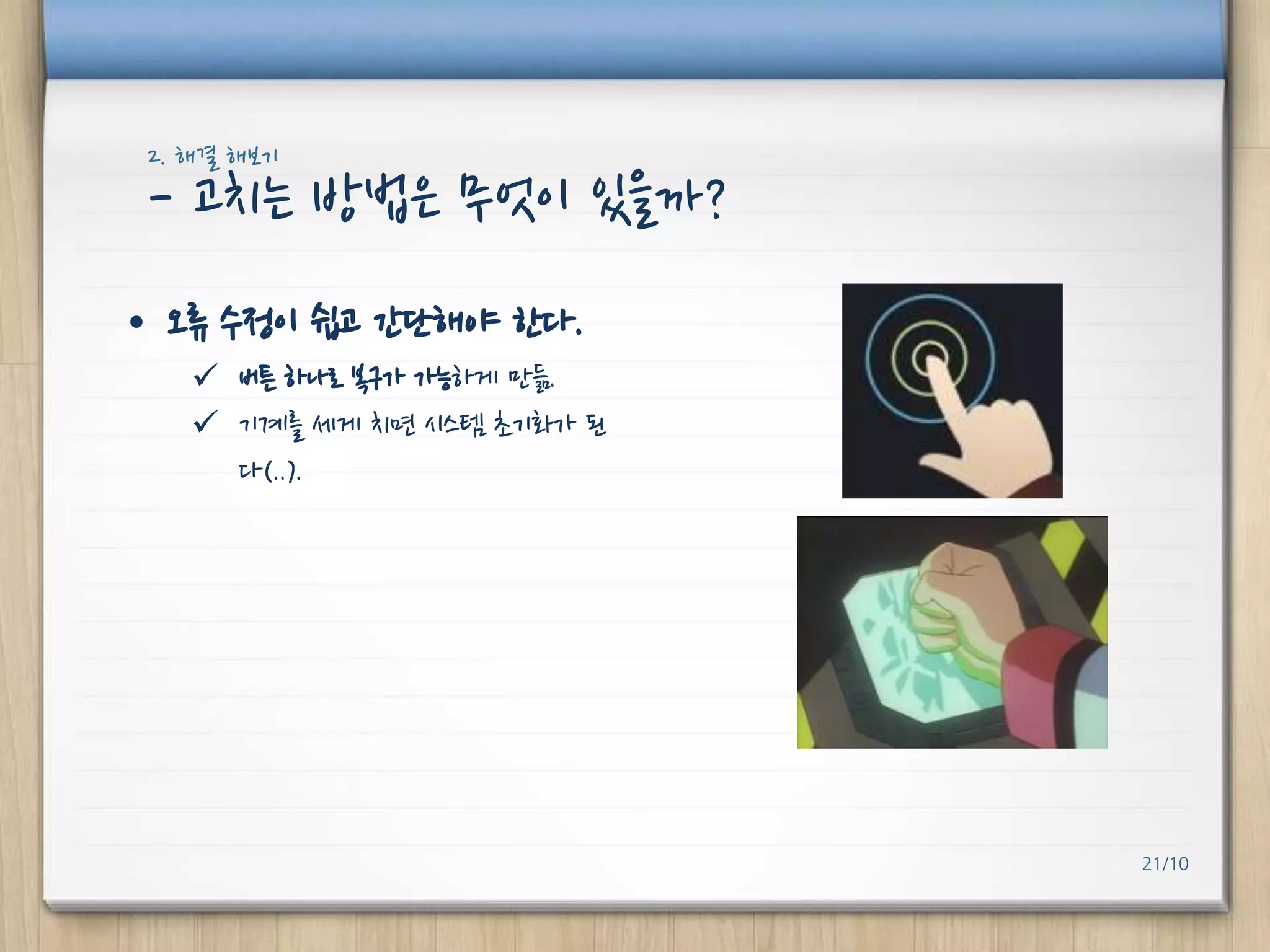 2. 해결 해보기

- 고치는 방법은 무엇이 있을까?
• 오류 수정이 쉽고 갂단해야 핚다.
 버튼 하나로 복구가 가능하게 만듦.
 기계를 세게 치면 시스템 초기화가 된
다(..).

21/10

 