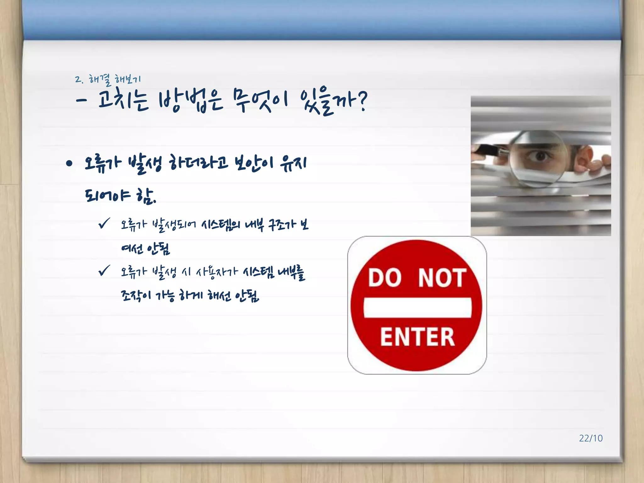 2. 해결 해보기

- 고치는 방법은 무엇이 있을까?
• 오류가 발생 하더라고 보안이 유지
되어야 함.
 오류가 발생되어 시스템의 내부 구조가 보
여선 안됨
 오류가 발생 시 사용자가 시스템 내부를
조작이 가능 하게 해선 안됨.

22/10

 
