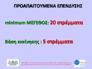 ΠΡΟΑΠΑΙΤΟΥΜΕΝΑ ΕΠΕΝΔΥΣΗΣ
minimum ΜΕΓΕΘΟΣ: 20 στρέμματα

Βάση εκκίνησης : 5 στρέμματα

DISCLAIMER : Our information and advices are compiled with the greatest possible care
and represents the latest State-of the-Art , but are at all times without any obligation.

 